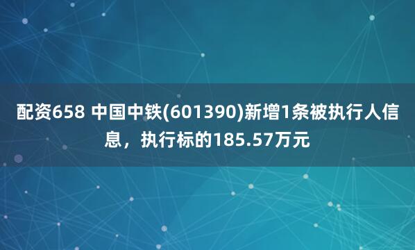 配资658 中国中铁(601390)新增1条被执行人信息，执行标的185.57万元