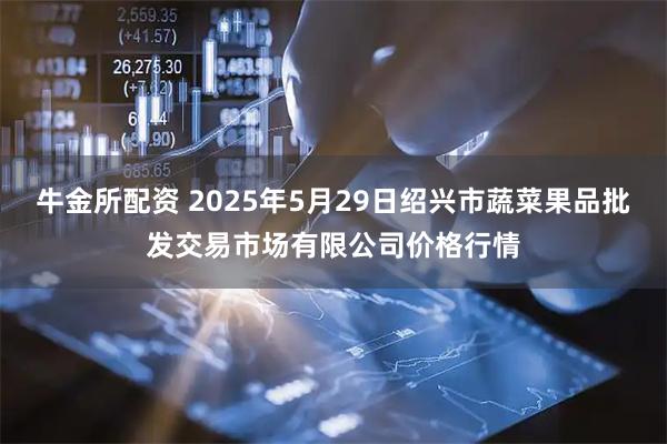 牛金所配资 2025年5月29日绍兴市蔬菜果品批发交易市场有限公司价格行情
