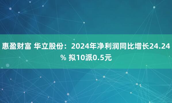 惠盈财富 华立股份：2024年净利润同比增长24.24% 拟10派0.5元