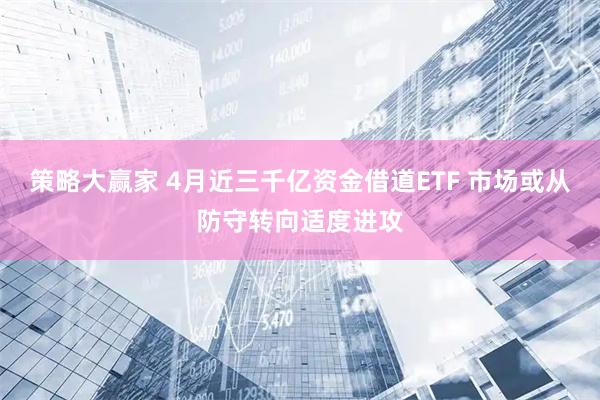 策略大赢家 4月近三千亿资金借道ETF 市场或从防守转向适度进攻