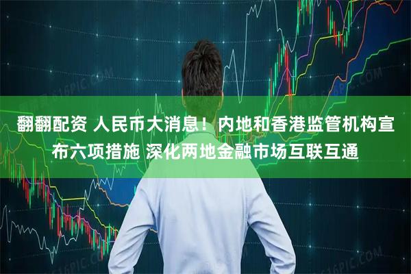 翻翻配资 人民币大消息！内地和香港监管机构宣布六项措施 深化两地金融市场互联互通