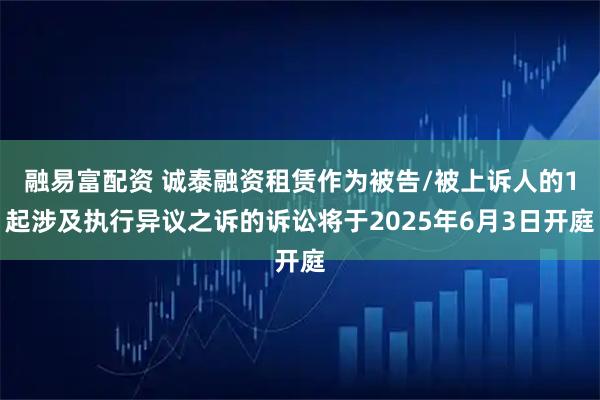 融易富配资 诚泰融资租赁作为被告/被上诉人的1起涉及执行异议之诉的诉讼将于2025年6月3日开庭