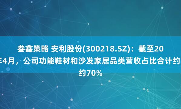 叁鑫策略 安利股份(300218.SZ)：截至2025年4月，公司功能鞋材和沙发家居品类营收占比合计约70%