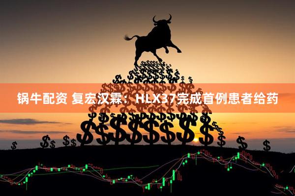 锅牛配资 复宏汉霖：HLX37完成首例患者给药