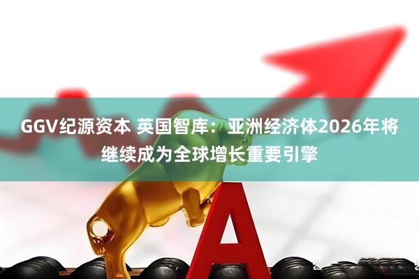 GGV纪源资本 英国智库：亚洲经济体2026年将继续成为全球增长重要引擎