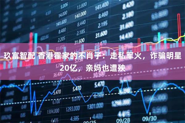 玖富智配 香港霍家的不肖子：走私军火，诈骗明星20亿，亲妈也遭殃