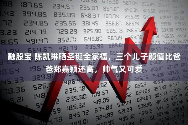 融股宝 陈凯琳晒圣诞全家福，三个儿子颜值比爸爸郑嘉颖还高，帅气又可爱