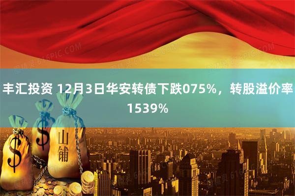丰汇投资 12月3日华安转债下跌075%，转股溢价率1539%