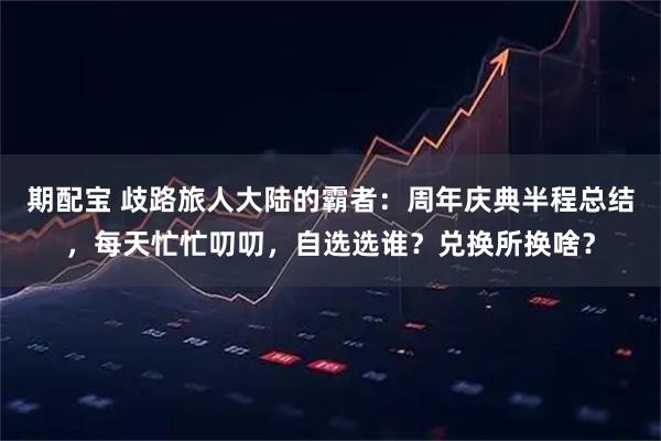 期配宝 歧路旅人大陆的霸者：周年庆典半程总结，每天忙忙叨叨，自选选谁？兑换所换啥？