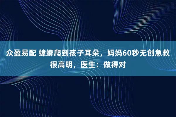 众盈易配 蟑螂爬到孩子耳朵，妈妈60秒无创急救很高明，医生：做得对