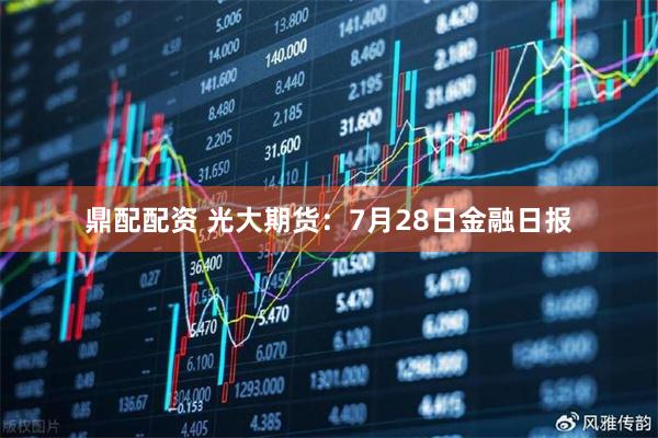 鼎配配资 光大期货：7月28日金融日报