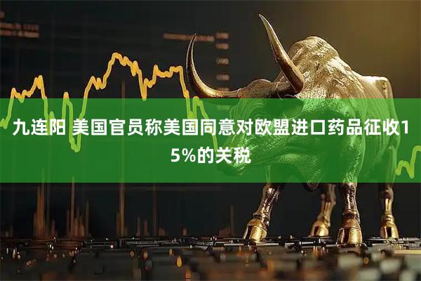 九连阳 美国官员称美国同意对欧盟进口药品征收15%的关税